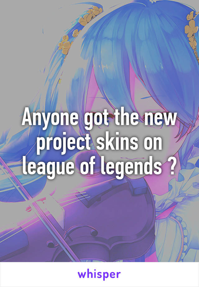 Anyone got the new project skins on league of legends ?