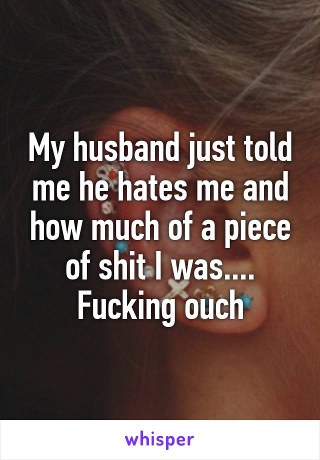 My husband just told me he hates me and how much of a piece of shit I was....
Fucking ouch