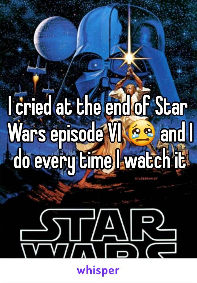 I cried at the end of Star Wars episode VI 😢 and I do every time I watch it