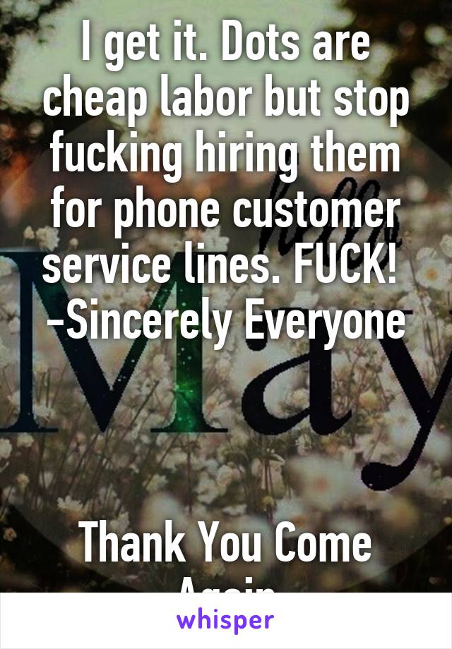I get it. Dots are cheap labor but stop fucking hiring them for phone customer service lines. FUCK! 
-Sincerely Everyone



Thank You Come Again