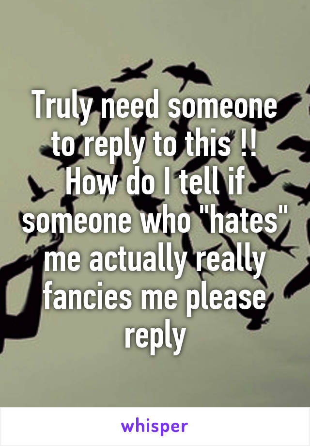 Truly need someone to reply to this !!
How do I tell if someone who "hates" me actually really fancies me please reply