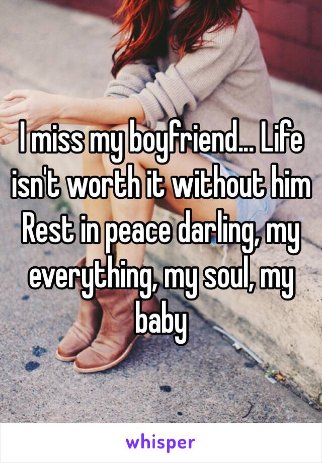 I miss my boyfriend... Life isn't worth it without him
Rest in peace darling, my everything, my soul, my baby