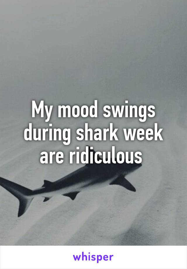 My mood swings during shark week are ridiculous 