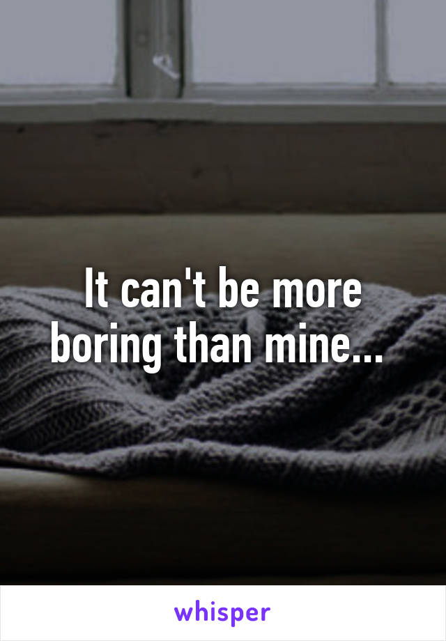 It can't be more boring than mine... 