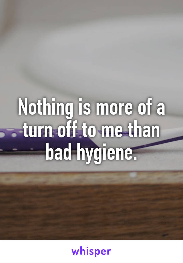 Nothing is more of a turn off to me than bad hygiene.