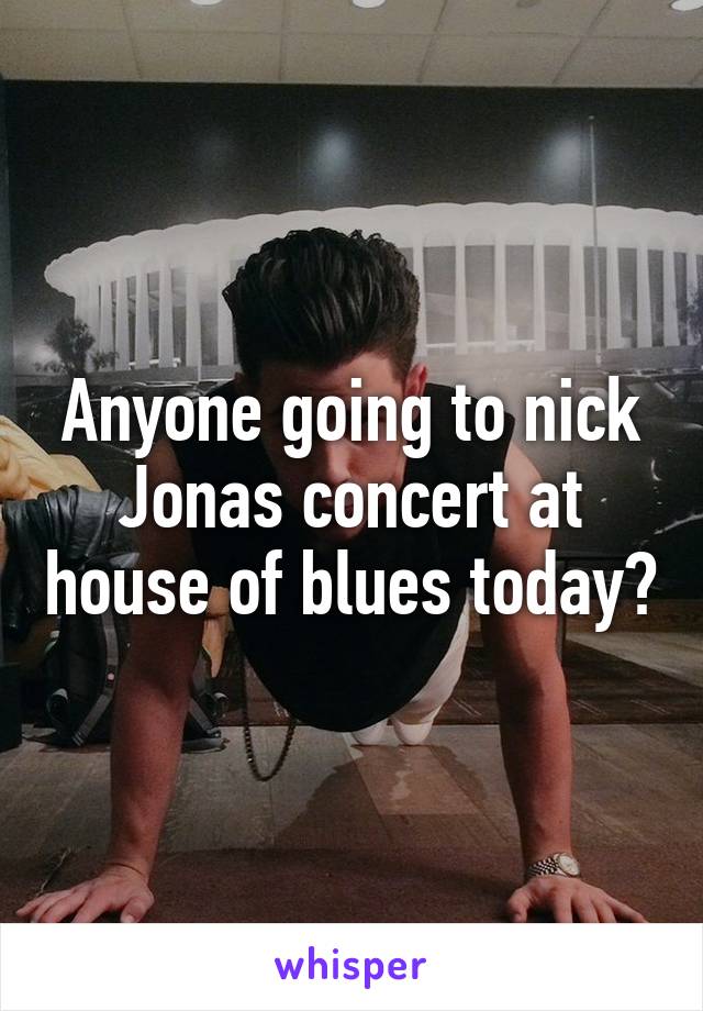 Anyone going to nick Jonas concert at house of blues today?