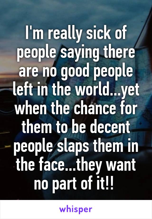 I'm really sick of people saying there are no good people left in the world...yet when the chance for them to be decent people slaps them in the face...they want no part of it!! 