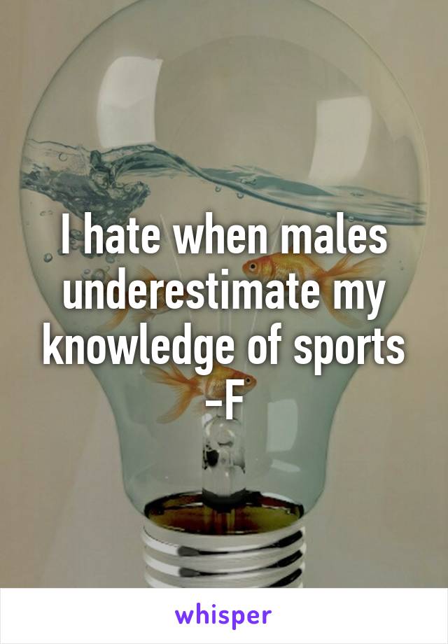I hate when males underestimate my knowledge of sports
-F