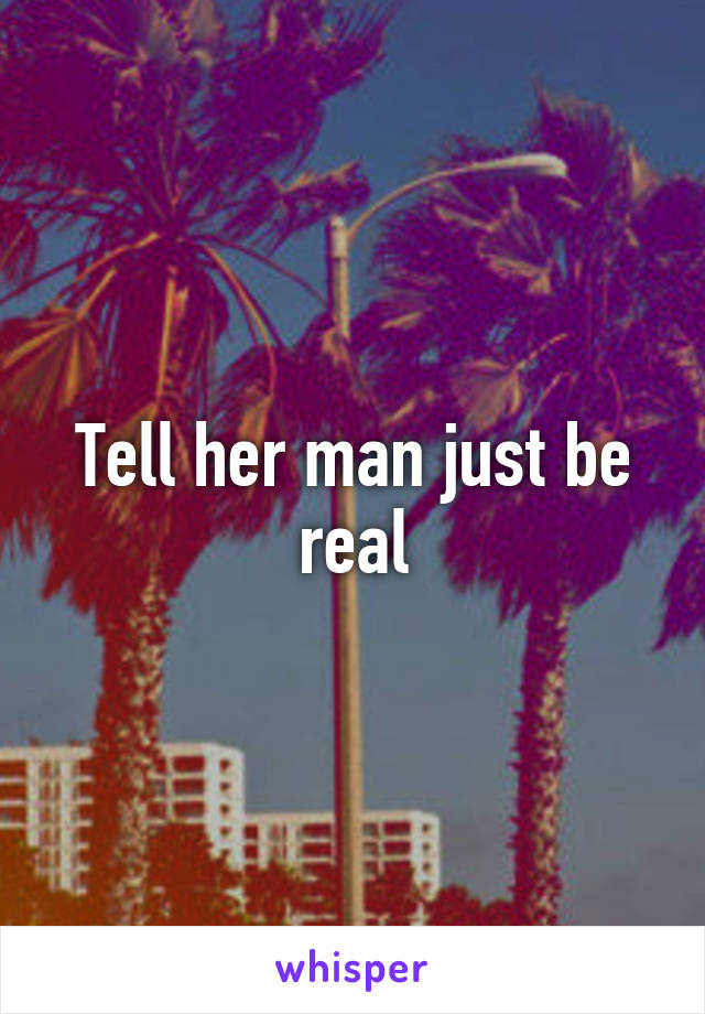 Tell her man just be real