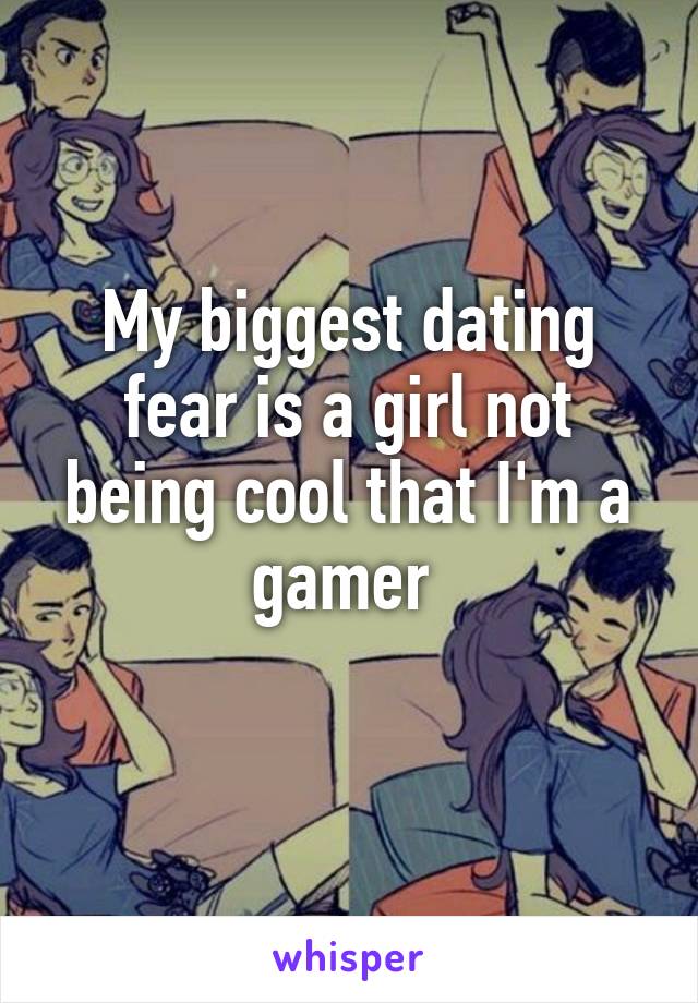 My biggest dating fear is a girl not being cool that I'm a gamer 
