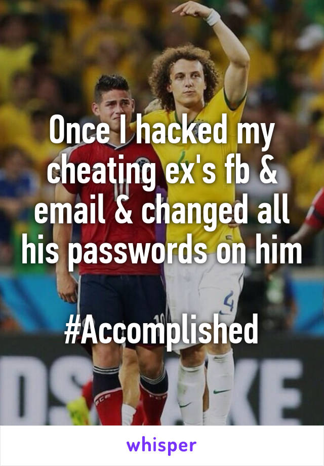 Once I hacked my cheating ex's fb & email & changed all his passwords on him

#Accomplished