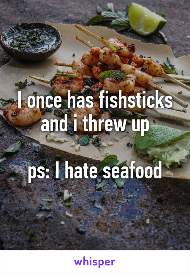I once has fishsticks and i threw up

ps: I hate seafood