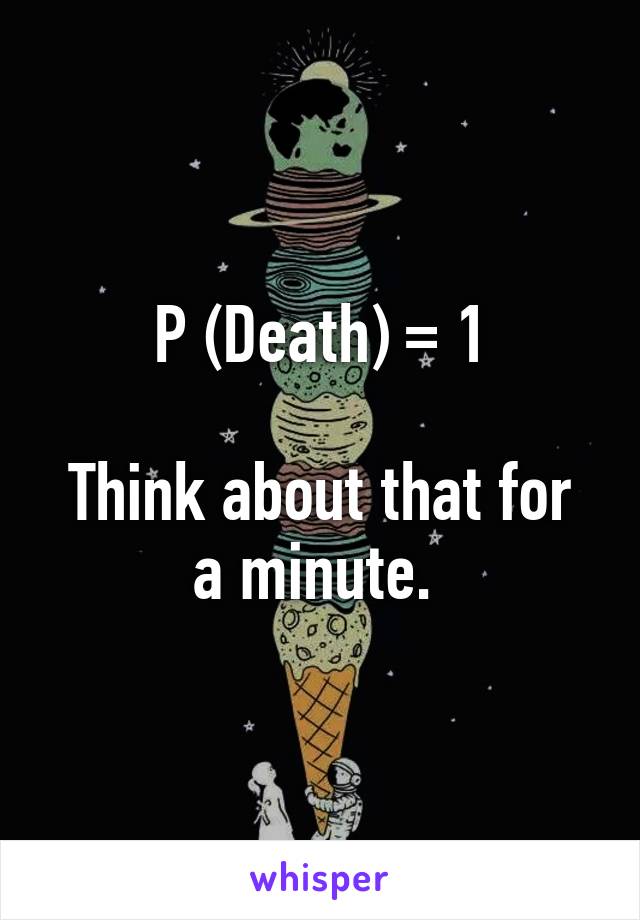 P (Death) = 1

Think about that for a minute. 
