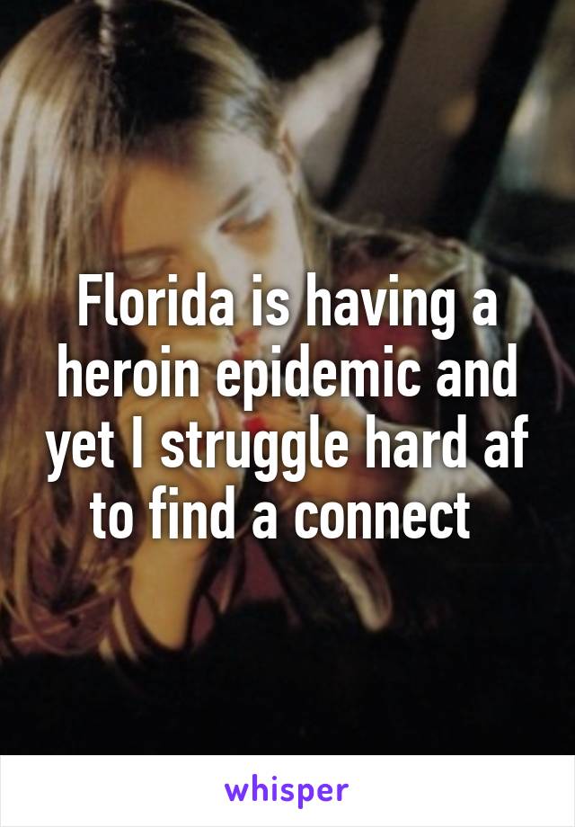 Florida is having a heroin epidemic and yet I struggle hard af to find a connect 