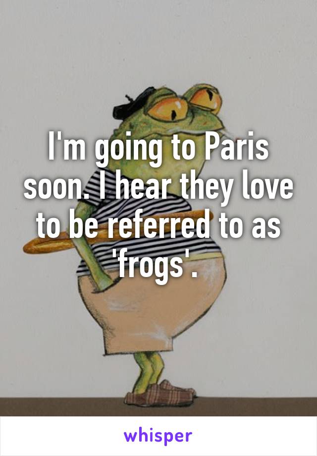 I'm going to Paris soon. I hear they love to be referred to as 'frogs'. 
 
