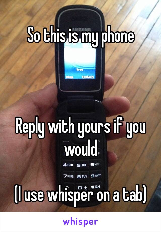 So this is my phone 



Reply with yours if you would 

(I use whisper on a tab) 