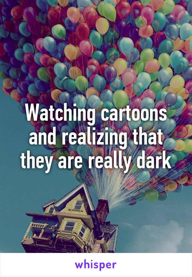 Watching cartoons and realizing that they are really dark