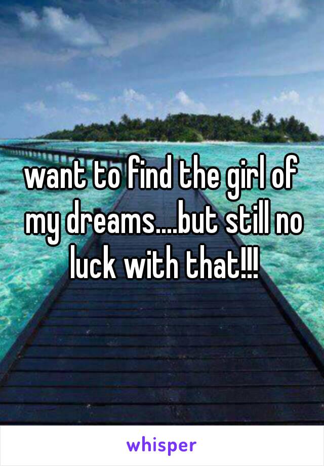 want to find the girl of my dreams....but still no luck with that!!!