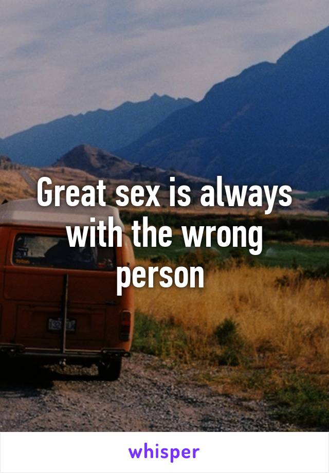 Great sex is always with the wrong person 