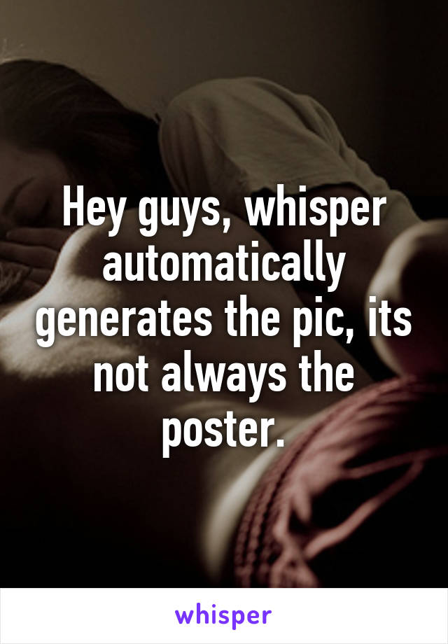 Hey guys, whisper automatically generates the pic, its not always the poster.