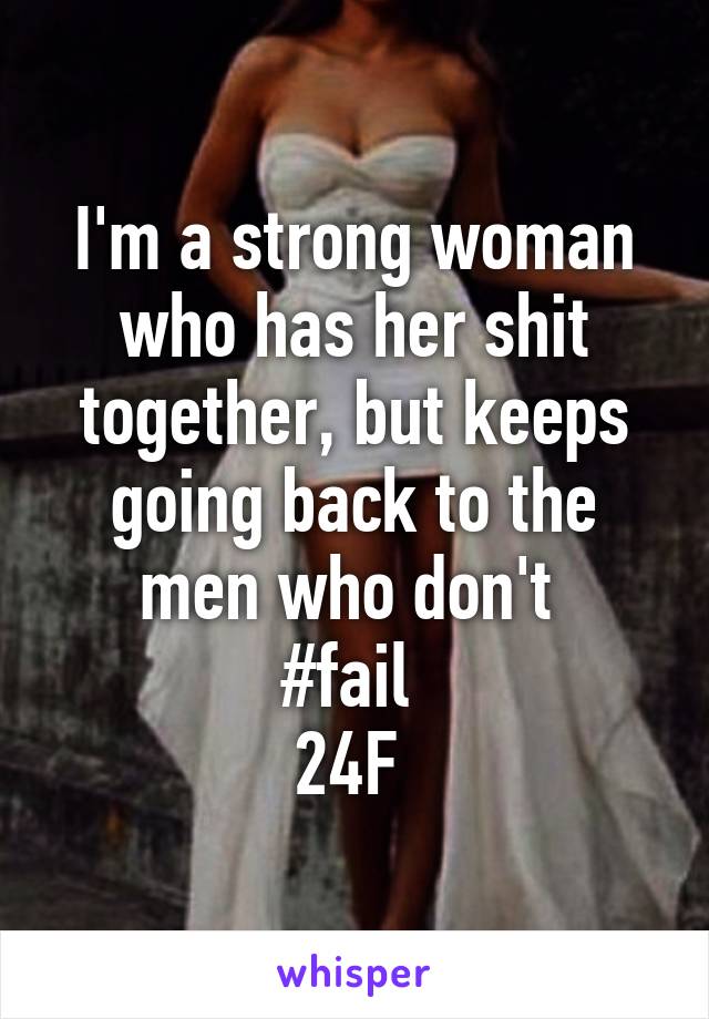 I'm a strong woman who has her shit together, but keeps going back to the men who don't 
#fail 
24F 