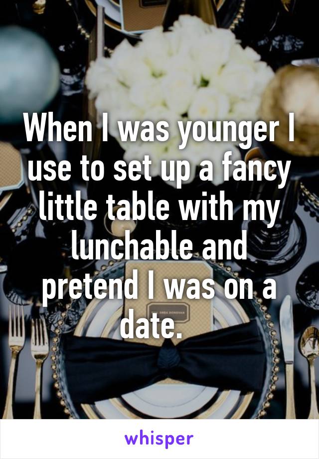 When I was younger I use to set up a fancy little table with my lunchable and pretend I was on a date.  