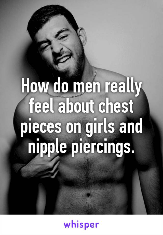 How do men really feel about chest pieces on girls and nipple piercings.