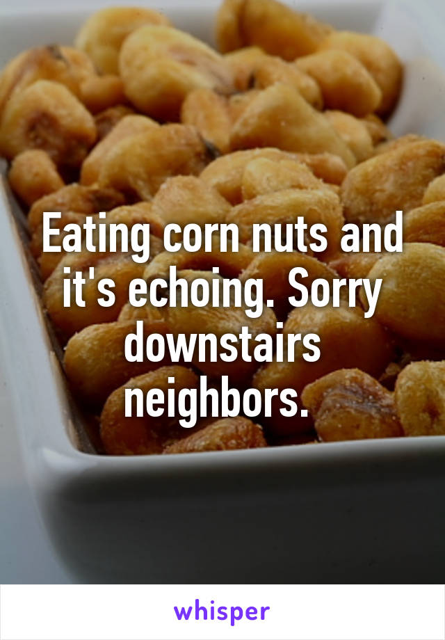Eating corn nuts and it's echoing. Sorry downstairs neighbors. 