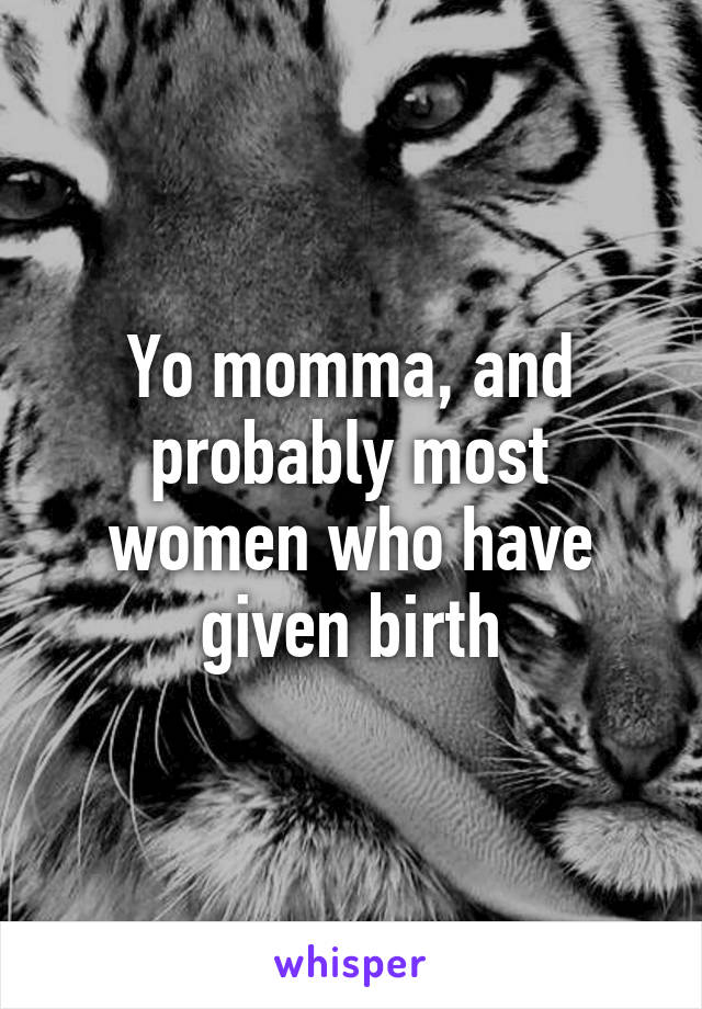 Yo momma, and probably most women who have given birth