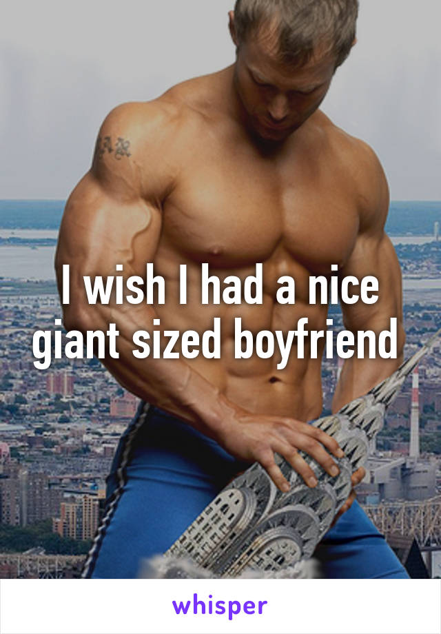 I wish I had a nice giant sized boyfriend 