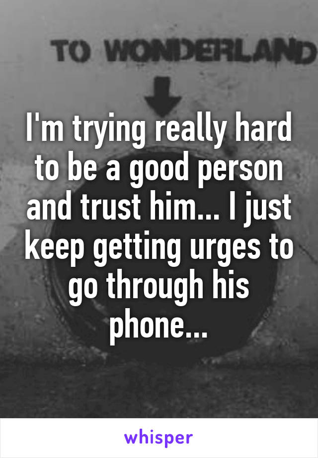 I'm trying really hard to be a good person and trust him... I just keep getting urges to go through his phone...