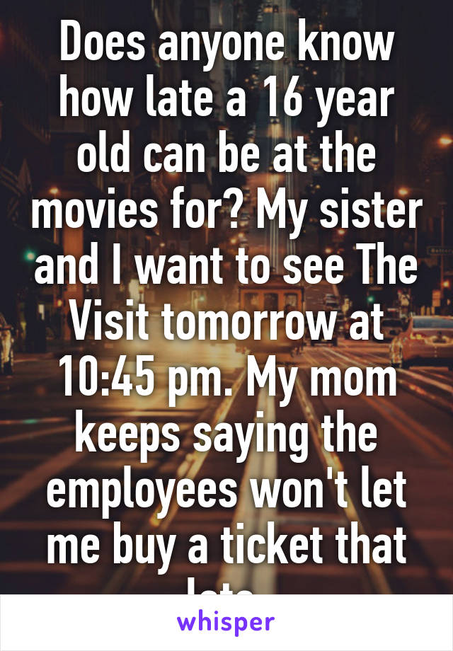 Does anyone know how late a 16 year old can be at the movies for? My sister and I want to see The Visit tomorrow at 10:45 pm. My mom keeps saying the employees won't let me buy a ticket that late 