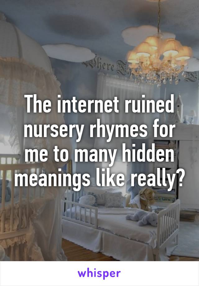 The internet ruined nursery rhymes for me to many hidden meanings like really?