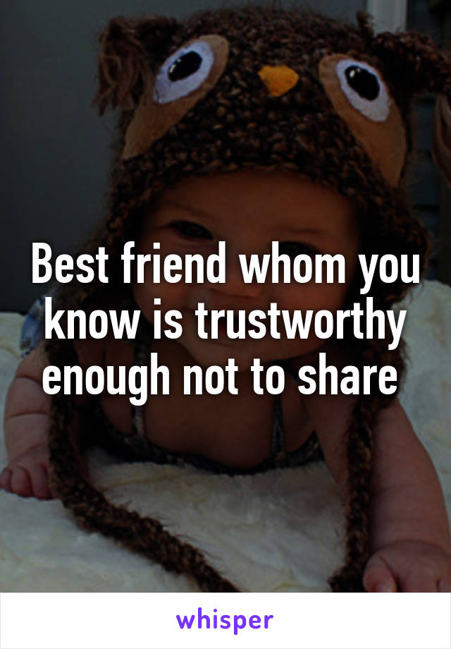 Best friend whom you know is trustworthy enough not to share 