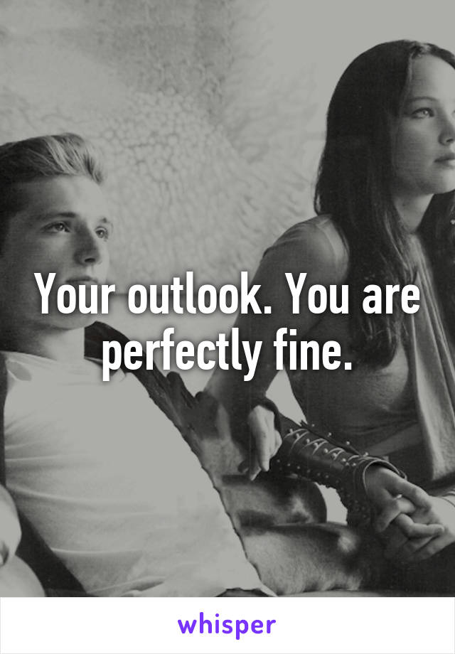 Your outlook. You are perfectly fine.
