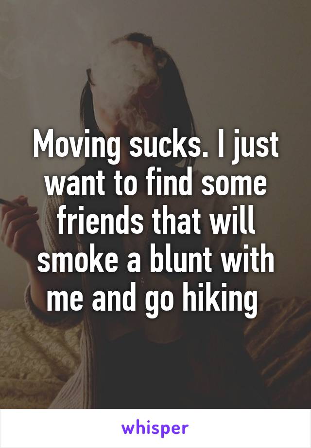 Moving sucks. I just want to find some friends that will smoke a blunt with me and go hiking 
