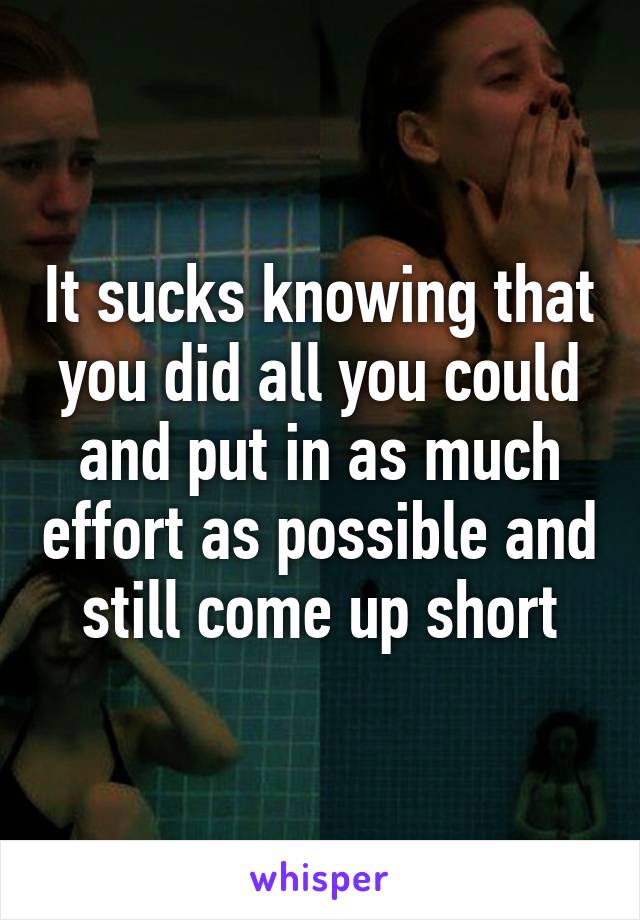 It sucks knowing that you did all you could and put in as much effort as possible and still come up short