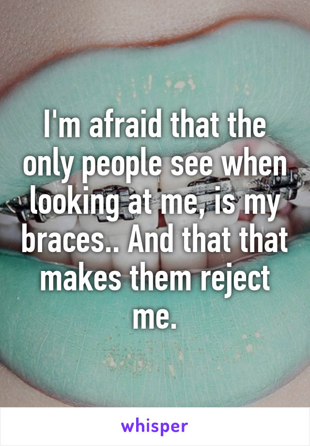 I'm afraid that the only people see when looking at me, is my braces.. And that that makes them reject me.