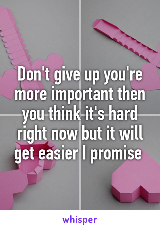 Don't give up you're more important then you think it's hard right now but it will get easier I promise 