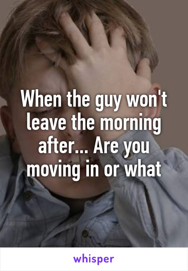 When the guy won't leave the morning after... Are you moving in or what