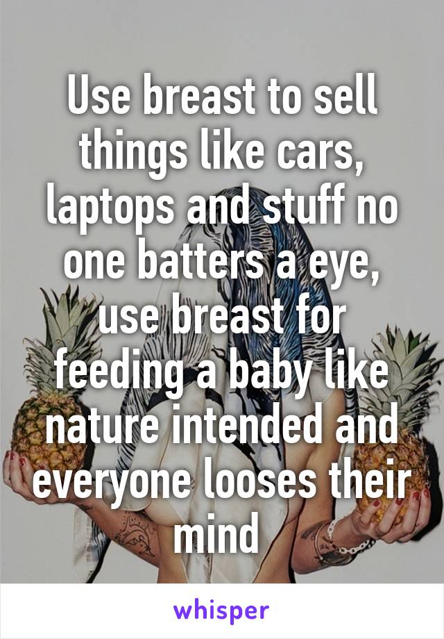 Use breast to sell things like cars, laptops and stuff no one batters a eye, use breast for feeding a baby like nature intended and everyone looses their mind 
