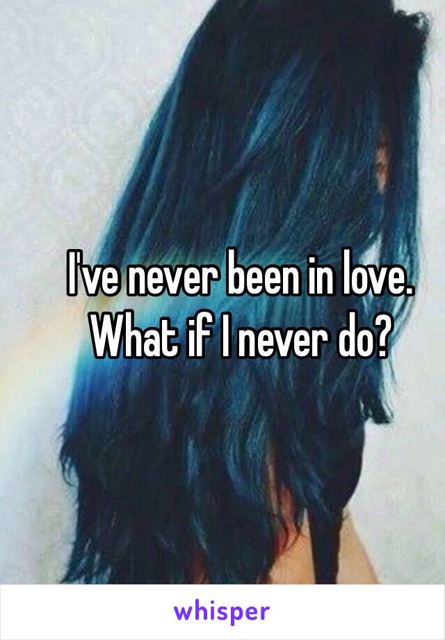 I've never been in love. What if I never do?
