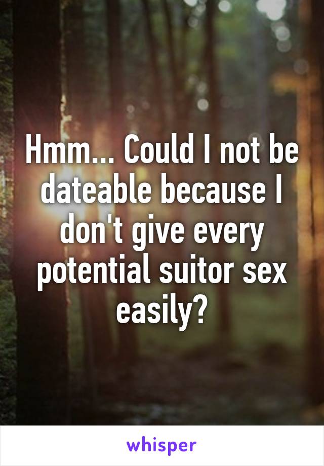 Hmm... Could I not be dateable because I don't give every potential suitor sex easily?
