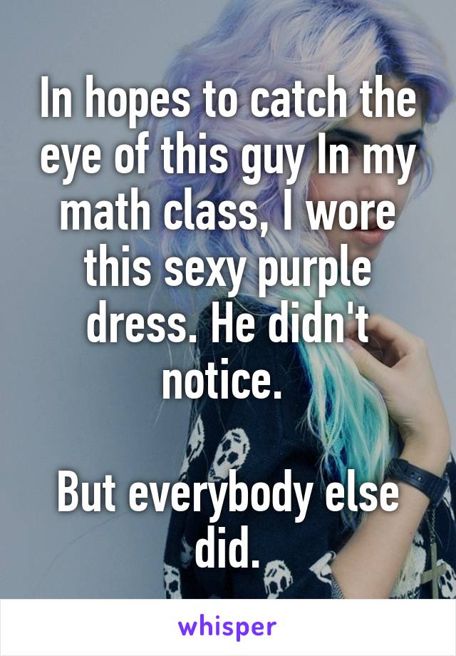 In hopes to catch the eye of this guy In my math class, I wore this sexy purple dress. He didn't notice. 

But everybody else did.