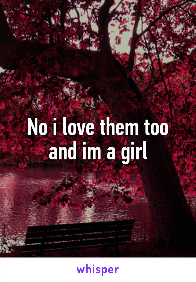No i love them too and im a girl
