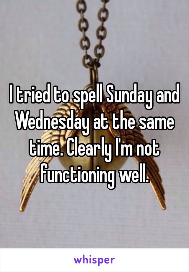 I tried to spell Sunday and Wednesday at the same time. Clearly I'm not functioning well. 