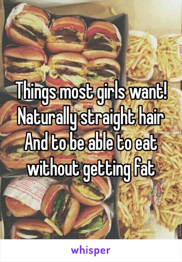 Things most girls want! 
Naturally straight hair 
And to be able to eat without getting fat 