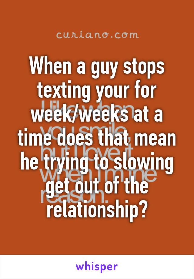 When a guy stops texting your for week/weeks at a time does that mean he trying to slowing get out of the relationship?