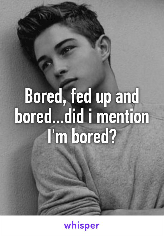 Bored, fed up and bored...did i mention I'm bored?