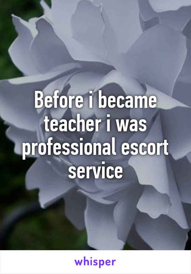Before i became teacher i was professional escort service